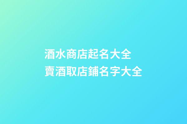 酒水商店起名大全 賣酒取店鋪名字大全-第1張-店鋪起名-玄機派